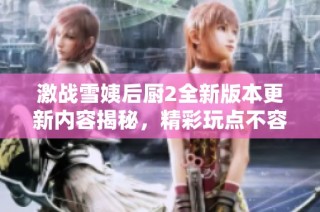 激战雪姨后厨2全新版本更新内容揭秘，精彩玩点不容错过！
