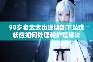 90岁老太太出现阴部下坠症状应如何处理和护理建议