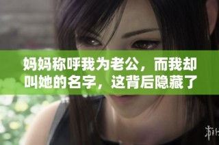 妈妈称呼我为老公，而我却叫她的名字，这背后隐藏了什么故事呢