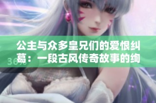 公主与众多皇兄们的爱恨纠葛：一段古风传奇故事的绚丽篇章