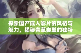 探索国产成人影片的风格与魅力，揭秘青草类型的独特之处