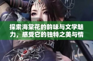 探索海棠花的韵味与文学魅力，感受它的独特之美与情感表达