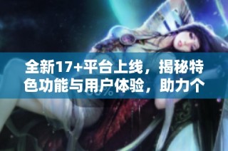 全新17+平台上线，揭秘特色功能与用户体验，助力个人与企业发展