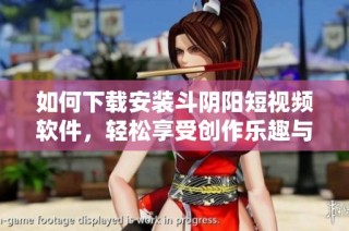 如何下载安装斗阴阳短视频软件，轻松享受创作乐趣与社交体验
