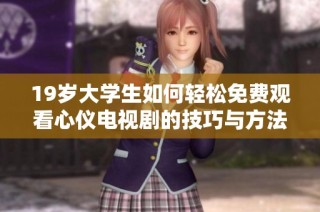 19岁大学生如何轻松免费观看心仪电视剧的技巧与方法分享