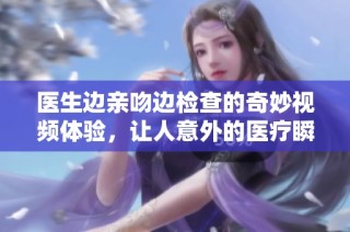 医生边亲吻边检查的奇妙视频体验，让人意外的医疗瞬间
