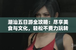 潮汕五日游全攻略：尽享美食与文化，轻松不费力玩转之旅