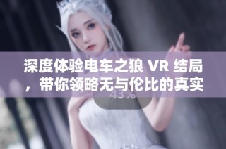 深度体验电车之狼 VR 结局，带你领略无与伦比的真实刺激感