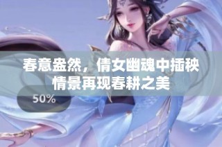 春意盎然，倩女幽魂中插秧情景再现春耕之美