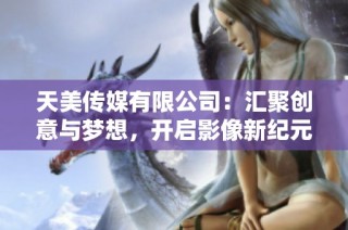 天美传媒有限公司：汇聚创意与梦想，开启影像新纪元