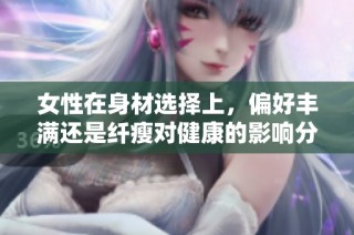 女性在身材选择上，偏好丰满还是纤瘦对健康的影响分析