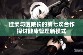 佳柔与医院长的第七次合作探讨健康管理新模式