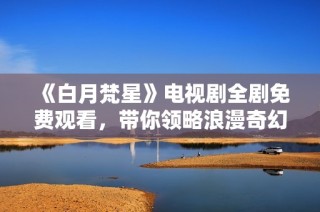 《白月梵星》电视剧全剧免费观看，带你领略浪漫奇幻之旅