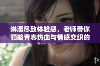 淋漓尽致体验感，老师带你领略青春热血与情感交织的故事