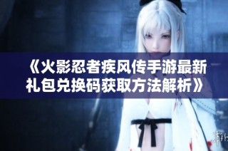 《火影忍者疾风传手游最新礼包兑换码获取方法解析》