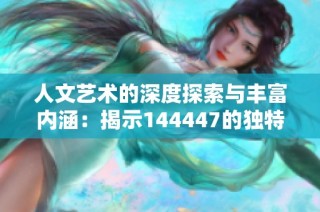 人文艺术的深度探索与丰富内涵：揭示144447的独特魅力
