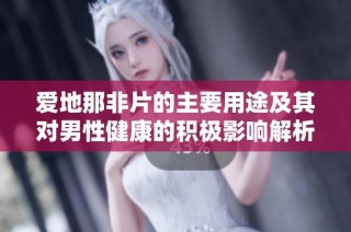 爱地那非片的主要用途及其对男性健康的积极影响解析