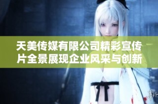 天美传媒有限公司精彩宣传片全景展现企业风采与创新力量