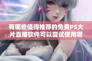 有哪些值得推荐的免费PS大片直播软件可以尝试使用呢