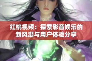红桃视频：探索影音娱乐的新风潮与用户体验分享