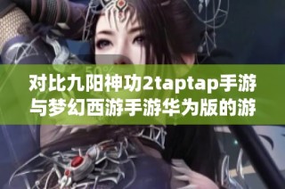 对比九阳神功2taptap手游与梦幻西游手游华为版的游戏体验和特点分析