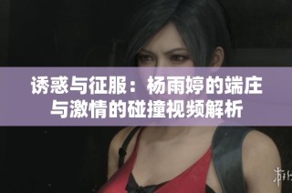 诱惑与征服：杨雨婷的端庄与激情的碰撞视频解析