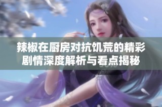 辣椒在厨房对抗饥荒的精彩剧情深度解析与看点揭秘