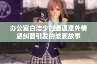 办公室白洁少妇遭遇意外情感纠葛引发的波澜故事