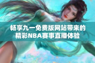 畅享九一免费版网站带来的精彩NBA赛事直播体验