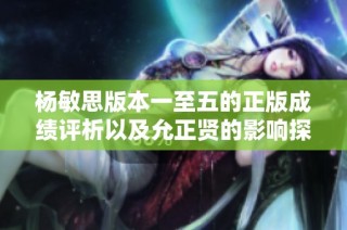 杨敏思版本一至五的正版成绩评析以及允正贤的影响探讨