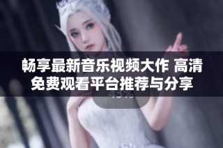 畅享最新音乐视频大作 高清免费观看平台推荐与分享