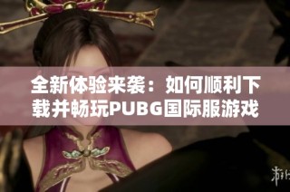 全新体验来袭：如何顺利下载并畅玩PUBG国际服游戏指南