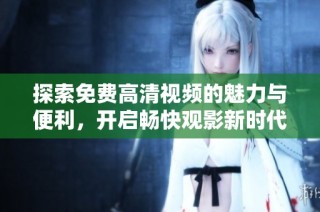 探索免费高清视频的魅力与便利，开启畅快观影新时代