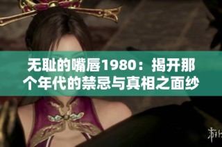 无耻的嘴唇1980：揭开那个年代的禁忌与真相之面纱