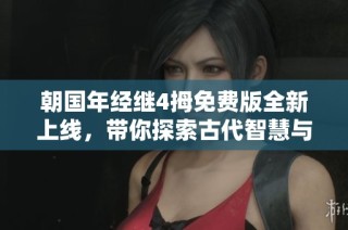 朝国年经继4拇免费版全新上线，带你探索古代智慧与现代应用