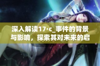 深入解读17·c_事件的背景与影响，探索其对未来的启示与教训