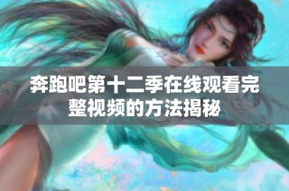 奔跑吧第十二季在线观看完整视频的方法揭秘