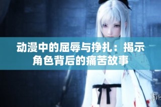 动漫中的屈辱与挣扎：揭示角色背后的痛苦故事