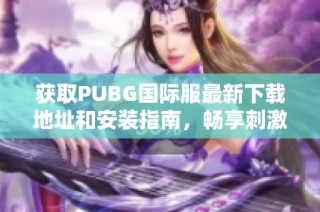 获取PUBG国际服最新下载地址和安装指南，畅享刺激战斗体验
