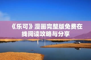 《乐可》漫画完整版免费在线阅读攻略与分享