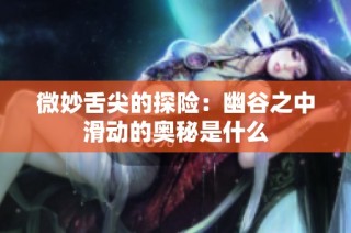 微妙舌尖的探险：幽谷之中滑动的奥秘是什么