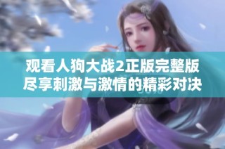 观看人狗大战2正版完整版尽享刺激与激情的精彩对决