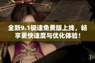 全新9.1极速免费版上线，畅享更快速度与优化体验！