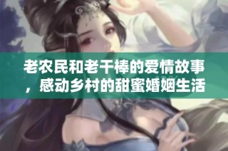 老农民和老干棒的爱情故事，感动乡村的甜蜜婚姻生活