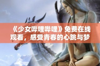 《少女哔哩哔哩》免费在线观看，感受青春的心跳与梦想