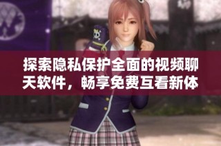 探索隐私保护全面的视频聊天软件，畅享免费互看新体验