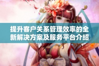 提升客户关系管理效率的全新解决方案及服务平台介绍