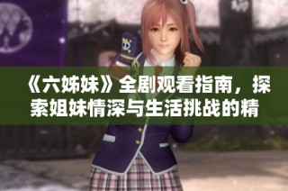 《六姊妹》全剧观看指南，探索姐妹情深与生活挑战的精彩故事