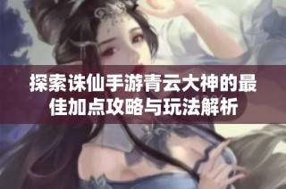 探索诛仙手游青云大神的最佳加点攻略与玩法解析