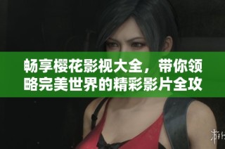 畅享樱花影视大全，带你领略完美世界的精彩影片全攻略